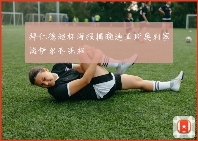 拜仁德超杯海报揭晓迪亚斯奥利塞诺伊尔齐亮相